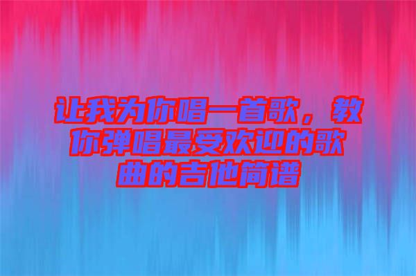 讓我為你唱一首歌，教你彈唱最受歡迎的歌曲的吉他簡譜
