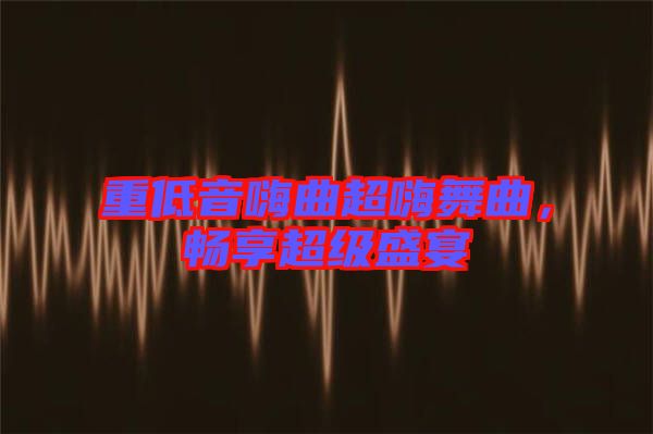 重低音嗨曲超嗨舞曲，暢享超級(jí)盛宴