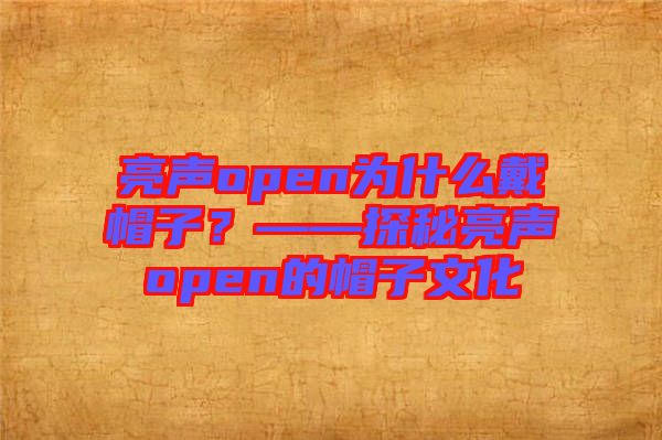 亮聲open為什么戴帽子？——探秘亮聲open的帽子文化