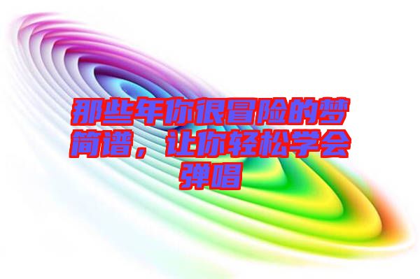 那些年你很冒險(xiǎn)的夢(mèng)簡(jiǎn)譜，讓你輕松學(xué)會(huì)彈唱