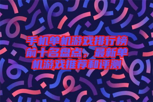 手機單機游戲排行榜前十名盤點，最新單機游戲推薦和評測