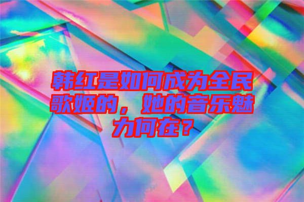 韓紅是如何成為全民歌姬的，她的音樂(lè)魅力何在？