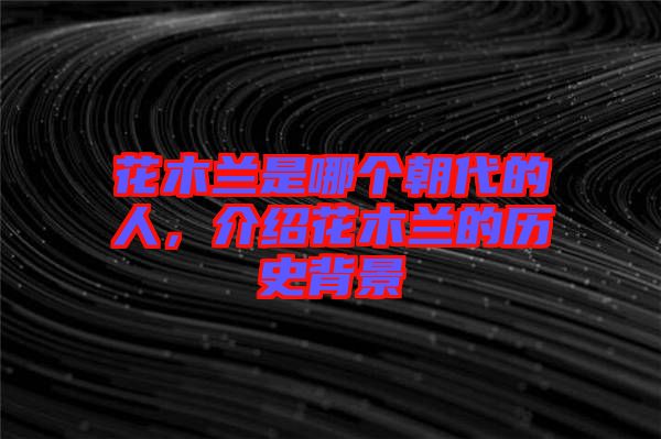 花木蘭是哪個朝代的人，介紹花木蘭的歷史背景