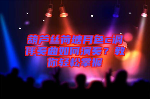 葫蘆絲荷塘月色c調伴奏曲如何演奏？教你輕松掌握