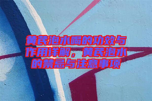 黃芪泡水喝的功效與作用詳解，黃芪泡水的禁忌與注意事項(xiàng)