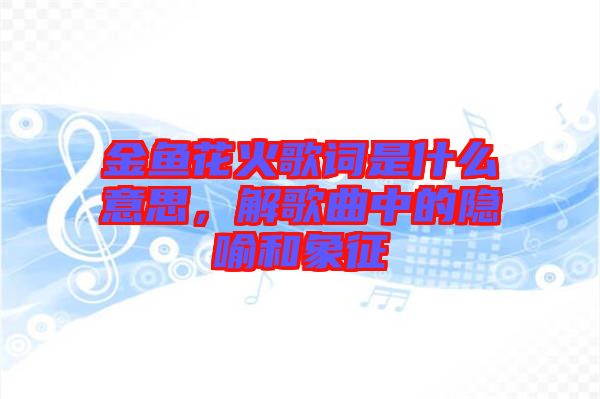 金魚花火歌詞是什么意思，解歌曲中的隱喻和象征