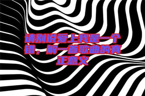 請別說愛上我是一個錯，解一首歌曲的真正意義
