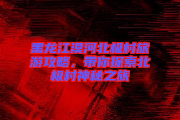 黑龍江漠河北極村旅游攻略，帶你探索北極村神秘之旅