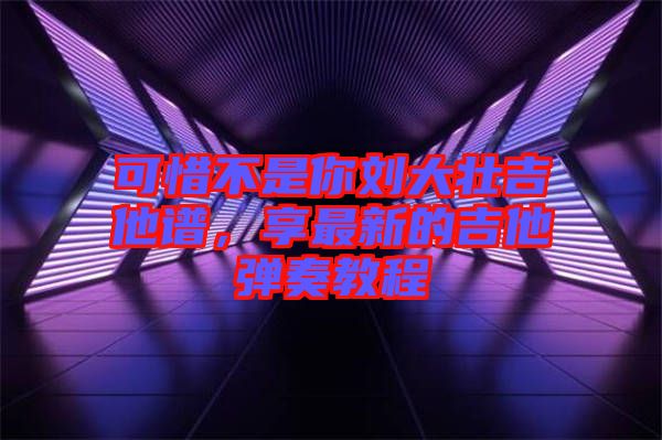 可惜不是你劉大壯吉他譜，享最新的吉他彈奏教程
