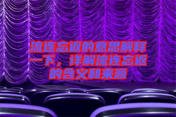 流連忘返的意思解釋一下，詳解流連忘返的含義和來(lái)源