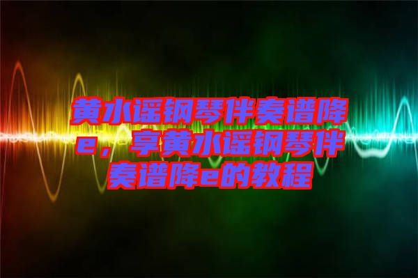黃水謠鋼琴伴奏譜降e，享黃水謠鋼琴伴奏譜降e的教程