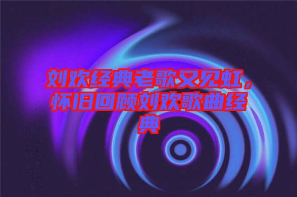 劉歡經典老歌又見虹，懷舊回顧劉歡歌曲經典