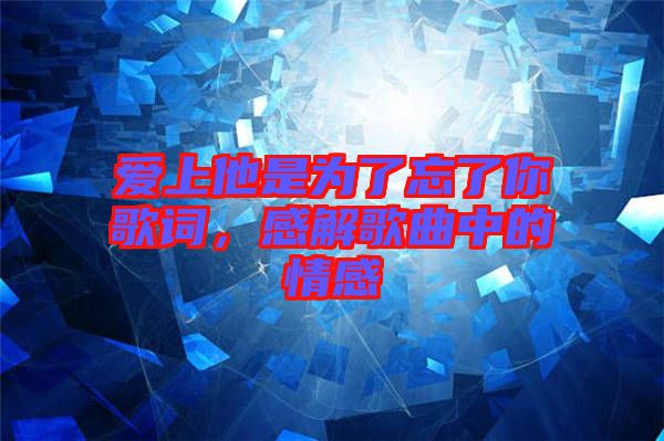 愛上他是為了忘了你歌詞，感解歌曲中的情感