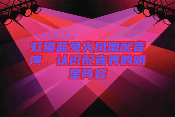 虹貓藍兔火鳳凰配音演，認識配音界的明星陣容