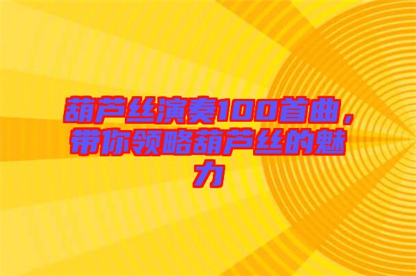 葫蘆絲演奏100首曲，帶你領略葫蘆絲的魅力