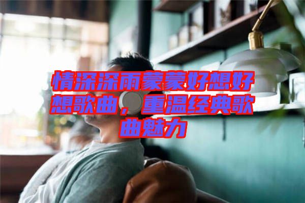 情深深雨蒙蒙好想好想歌曲，重溫經(jīng)典歌曲魅力