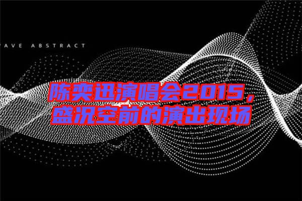 陳奕迅演唱會2015，盛況空前的演出現場