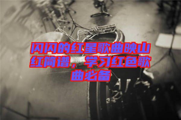 閃閃的紅星歌曲映山紅簡譜，學習紅色歌曲必備