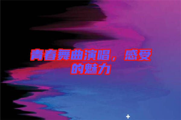 青春舞曲演唱，感受的魅力