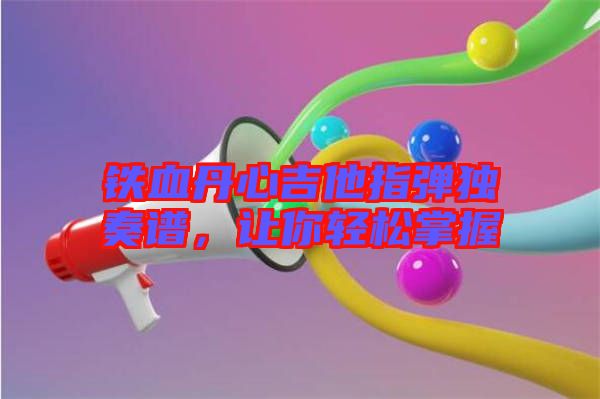 鐵血丹心吉他指彈獨奏譜，讓你輕松掌握