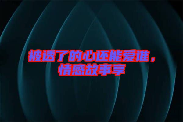 被透了的心還能愛誰，情感故事享