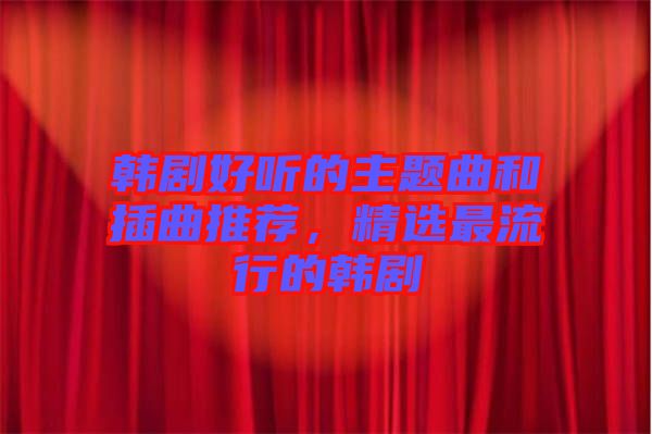 韓劇好聽的主題曲和插曲推薦，精選最流行的韓劇