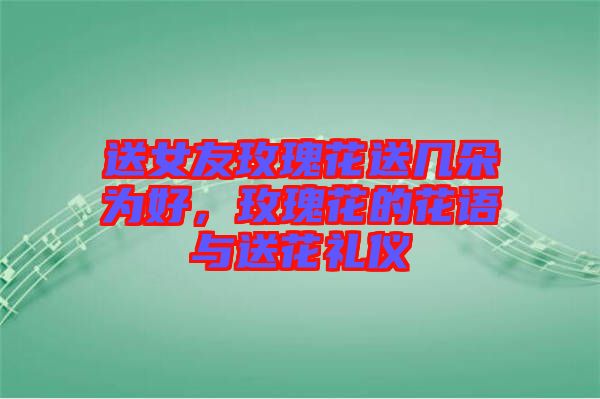 送女友玫瑰花送幾朵為好，玫瑰花的花語與送花禮儀