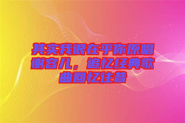其實我很在乎你原唱謝容兒，追憶經典歌曲回憶往昔