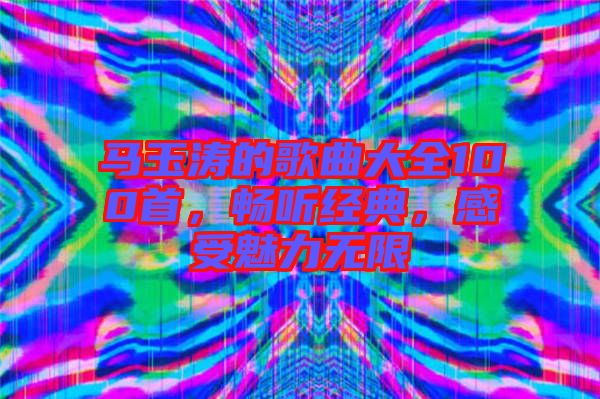 馬玉濤的歌曲大全100首，暢聽經(jīng)典，感受魅力無限