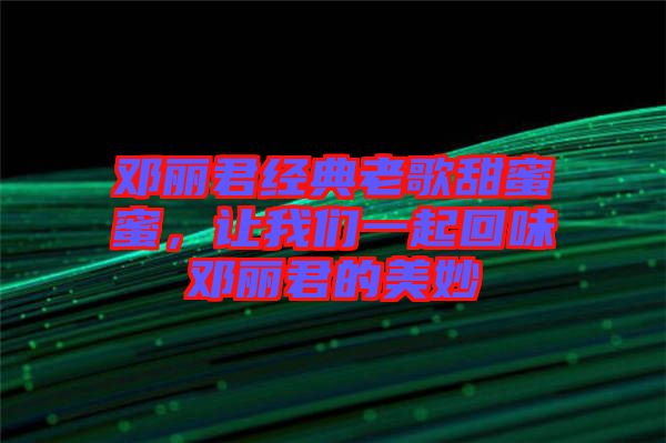 鄧麗君經典老歌甜蜜蜜，讓我們一起回味鄧麗君的美妙