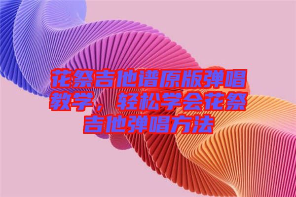 花祭吉他譜原版彈唱教學，輕松學會花祭吉他彈唱方法