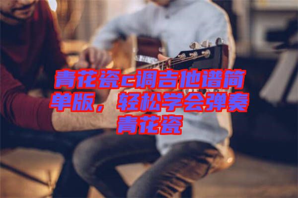 青花瓷c調吉他譜簡單版，輕松學會彈奏青花瓷