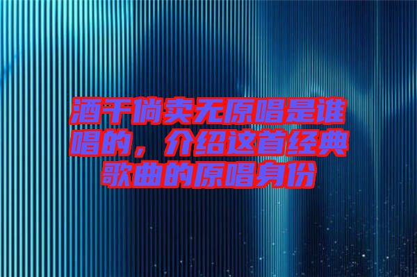 酒干倘賣無原唱是誰唱的，介紹這首經典歌曲的原唱身份