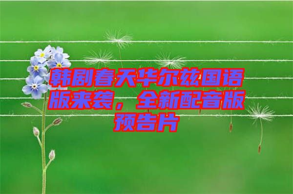 韓劇春天華爾茲國語版來襲，全新配音版預告片