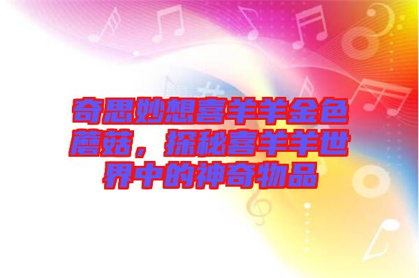 奇思妙想喜羊羊金色蘑菇，探秘喜羊羊世界中的神奇物品