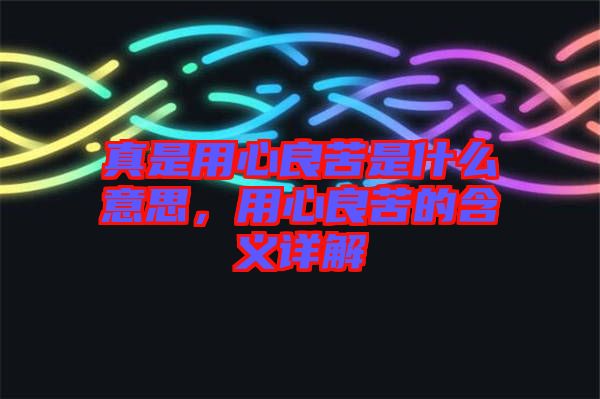真是用心良苦是什么意思，用心良苦的含義詳解