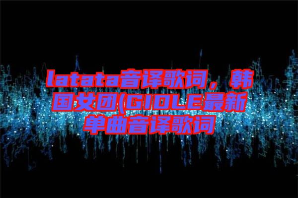 latata音譯歌詞，韓國女團(GIDLE最新單曲音譯歌詞