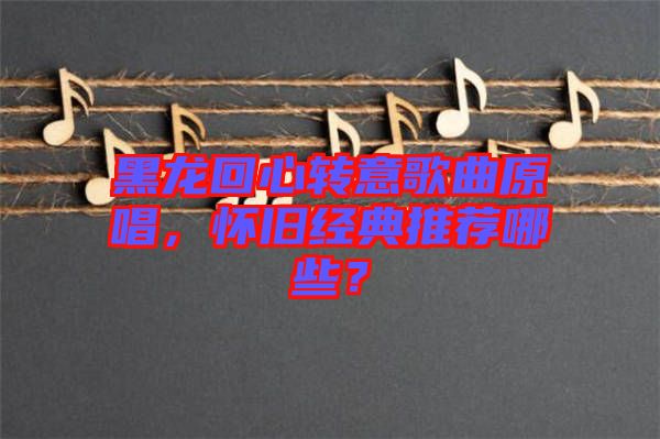 黑龍回心轉意歌曲原唱，懷舊經典推薦哪些？