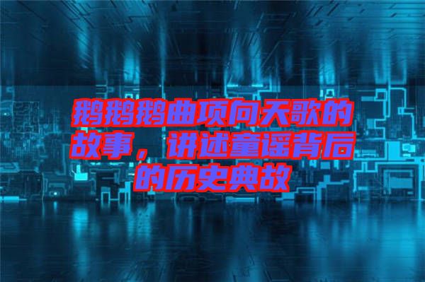 鵝鵝鵝曲項(xiàng)向天歌的故事，講述童謠背后的歷史典故