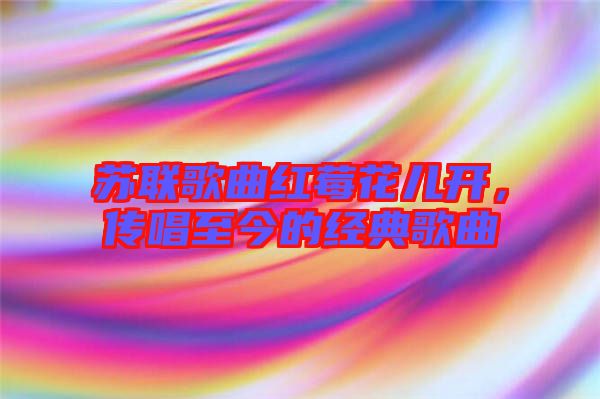 蘇聯歌曲紅莓花兒開，傳唱至今的經典歌曲