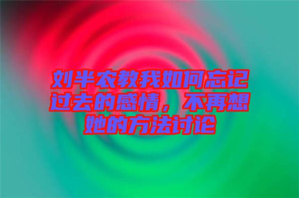 劉半農教我如何忘記過去的感情，不再想她的方法討論