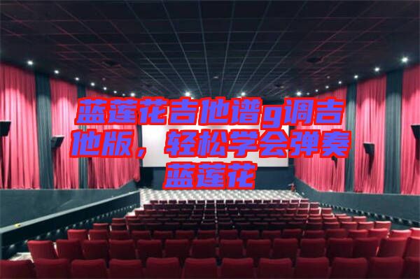 藍(lán)蓮花吉他譜g調(diào)吉他版，輕松學(xué)會彈奏藍(lán)蓮花