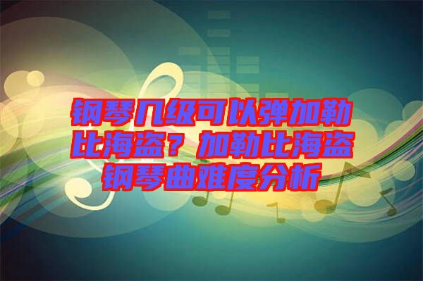 鋼琴幾級可以彈加勒比海盜？加勒比海盜鋼琴曲難度分析