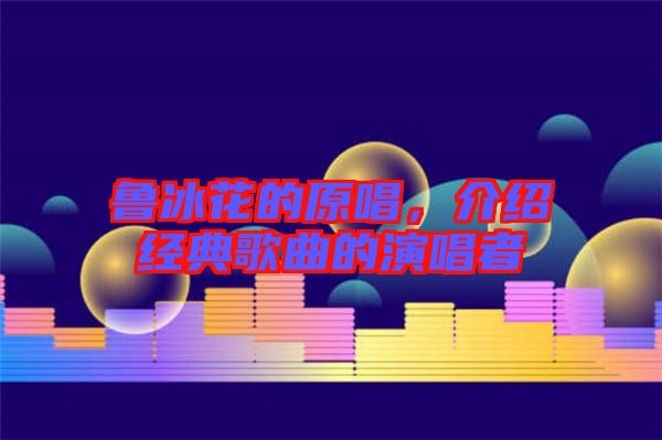 魯冰花的原唱，介紹經典歌曲的演唱者