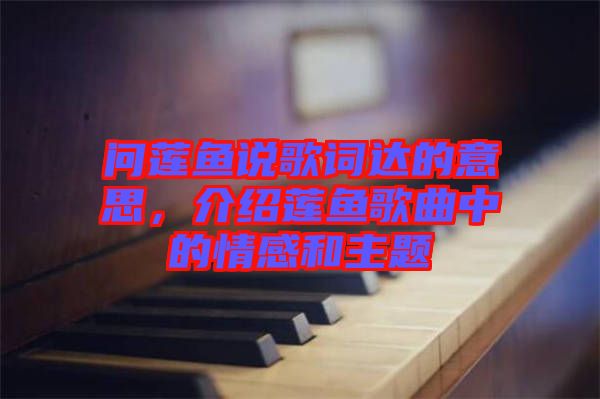問蓮魚說歌詞達(dá)的意思，介紹蓮魚歌曲中的情感和主題