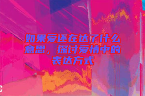 如果愛還在達了什么意思，探討愛情中的表達方式