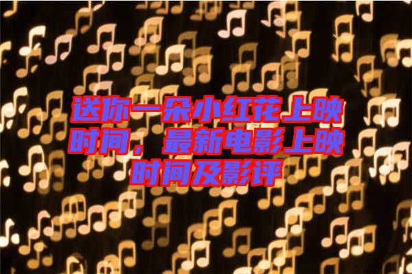 送你一朵小紅花上映時間，最新電影上映時間及影評