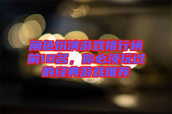 角色扮演游戲排行榜前10名，你必須玩過的經典游戲推薦