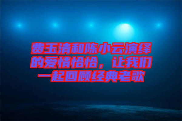 費(fèi)玉清和陳小云演繹的愛情恰恰，讓我們一起回顧經(jīng)典老歌