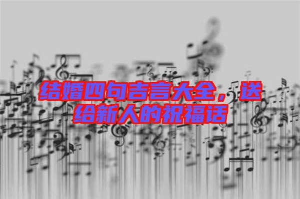 結婚四句吉言大全，送給新人的祝福話